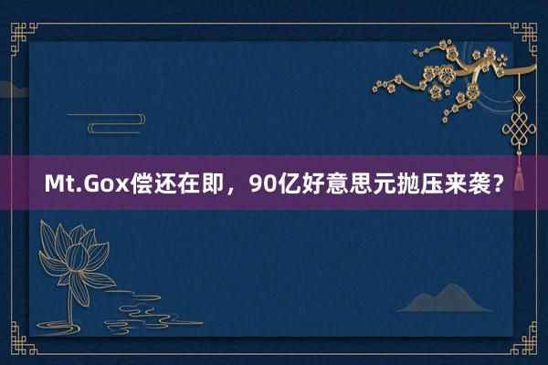 Mt.Gox偿还在即，90亿好意思元抛压来袭？