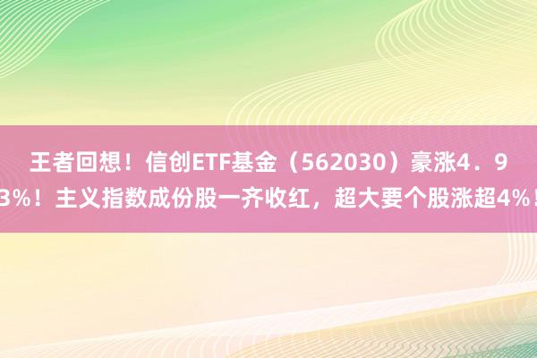 王者回想！信创ETF基金（562030）豪涨4．93%！主义指数成份股一齐收红，超大要个股涨超4%！