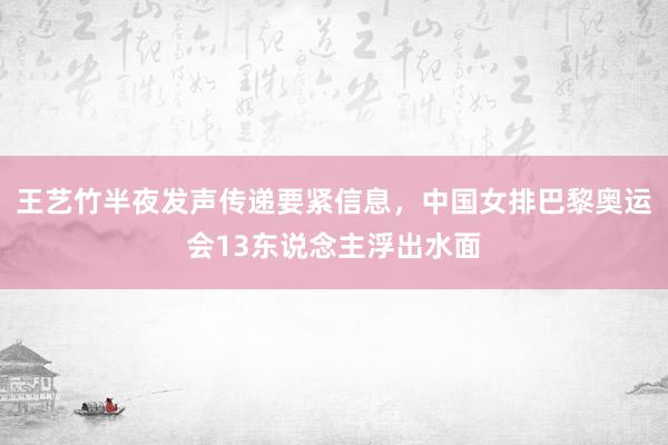 王艺竹半夜发声传递要紧信息，中国女排巴黎奥运会13东说念主浮出水面