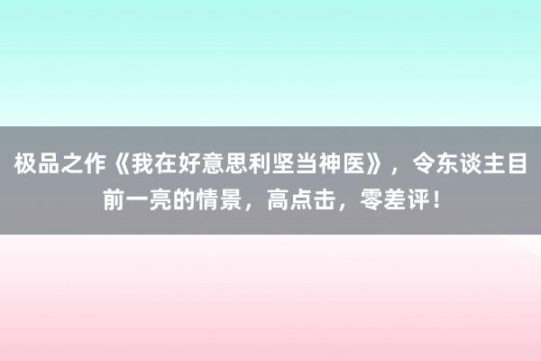 极品之作《我在好意思利坚当神医》，令东谈主目前一亮的情景，高点击，零差评！