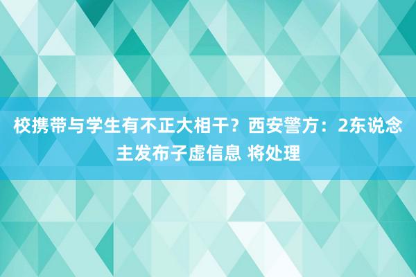 校携带与学生有不正大相干？西安警方：2东说念主发布子虚信息 将处理