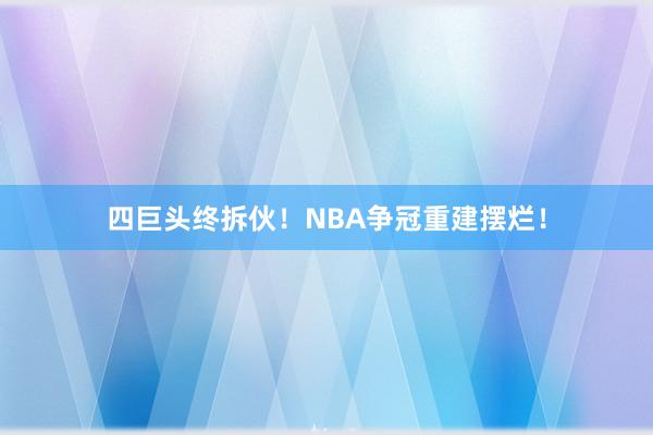 四巨头终拆伙！NBA争冠重建摆烂！