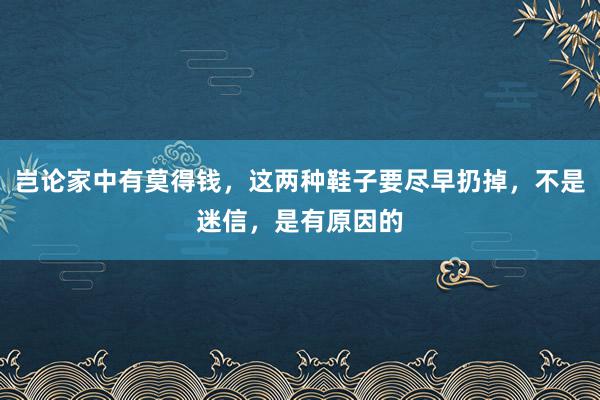 岂论家中有莫得钱，这两种鞋子要尽早扔掉，不是迷信，是有原因的