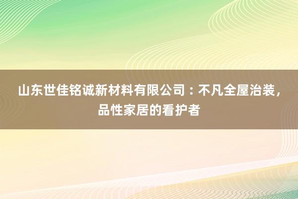 山东世佳铭诚新材料有限公司 : 不凡全屋治装，品性家居的看护者