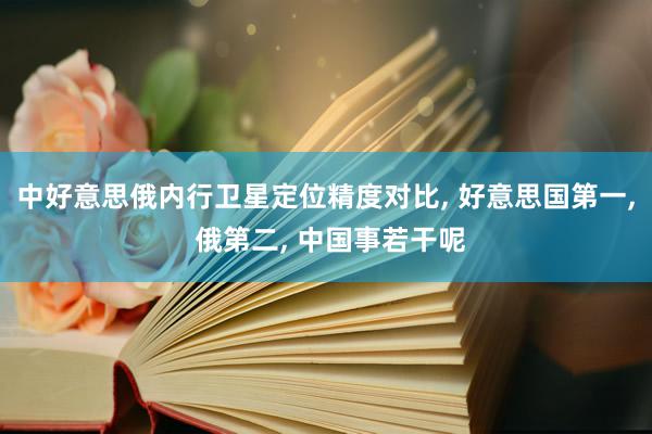 中好意思俄内行卫星定位精度对比, 好意思国第一, 俄第二, 中国事若干呢