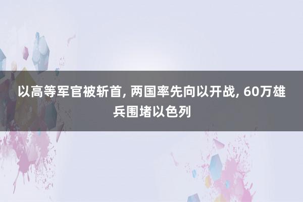 以高等军官被斩首, 两国率先向以开战, 60万雄兵围堵以色列