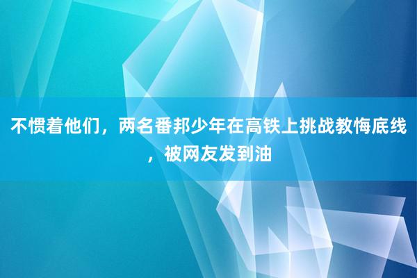 不惯着他们，两名番邦少年在高铁上挑战教悔底线，被网友发到油