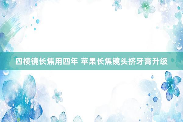 四棱镜长焦用四年 苹果长焦镜头挤牙膏升级