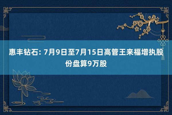 惠丰钻石: 7月9日至7月15日高管王来福增执股份盘算9万股