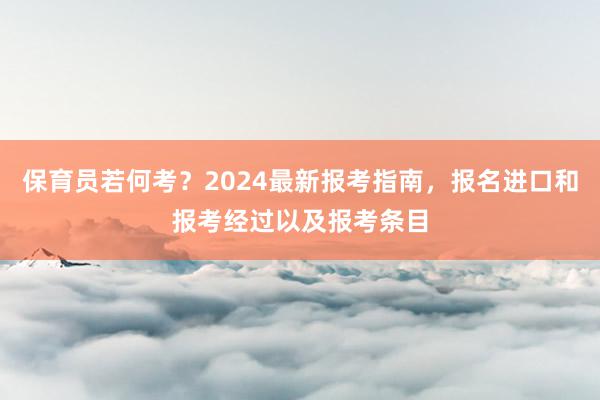 保育员若何考？2024最新报考指南，报名进口和报考经过以及报考条目