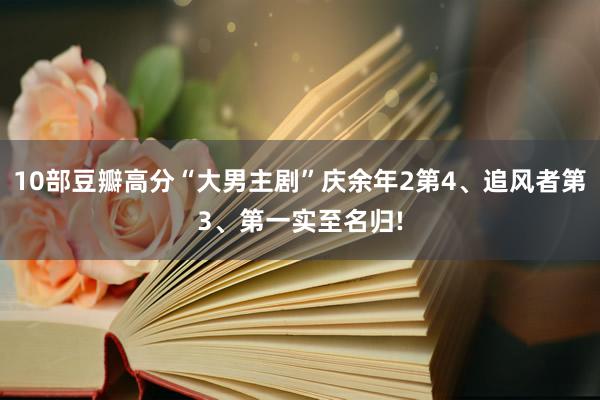 10部豆瓣高分“大男主剧”庆余年2第4、追风者第3、第一实至名归!