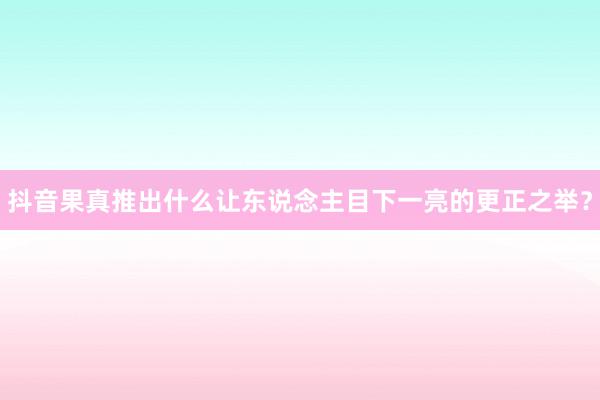 抖音果真推出什么让东说念主目下一亮的更正之举？