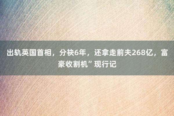 出轨英国首相，分袂6年，还拿走前夫268亿，富豪收割机”现行记