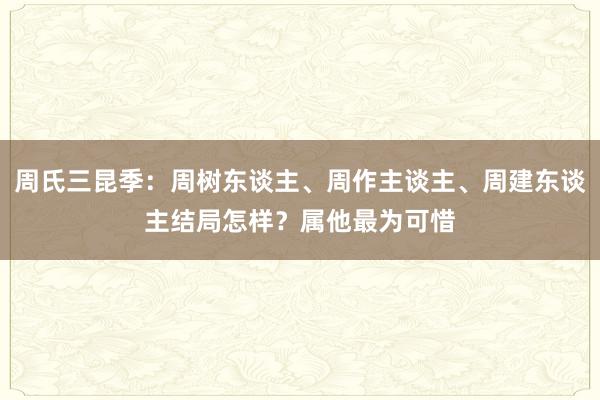 周氏三昆季：周树东谈主、周作主谈主、周建东谈主结局怎样？属他最为可惜