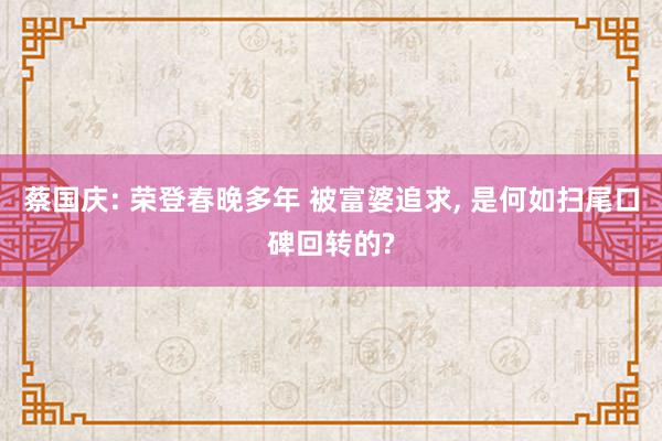 蔡国庆: 荣登春晚多年 被富婆追求, 是何如扫尾口碑回转的?