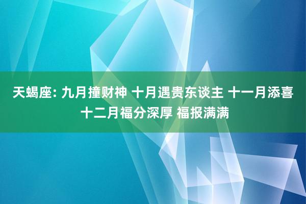 天蝎座: 九月撞财神 十月遇贵东谈主 十一月添喜 十二月福分深厚 福报满满