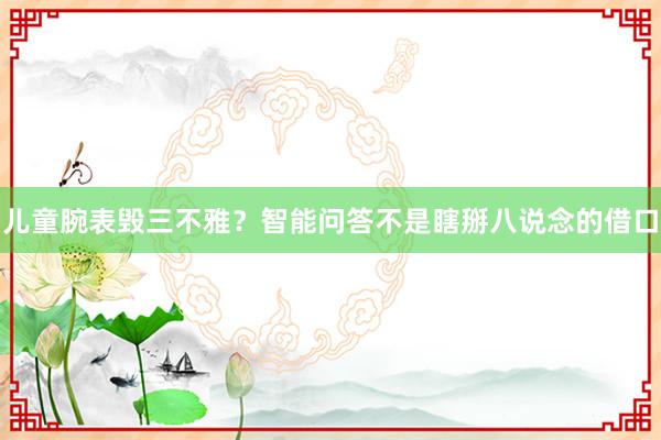 儿童腕表毁三不雅？智能问答不是瞎掰八说念的借口