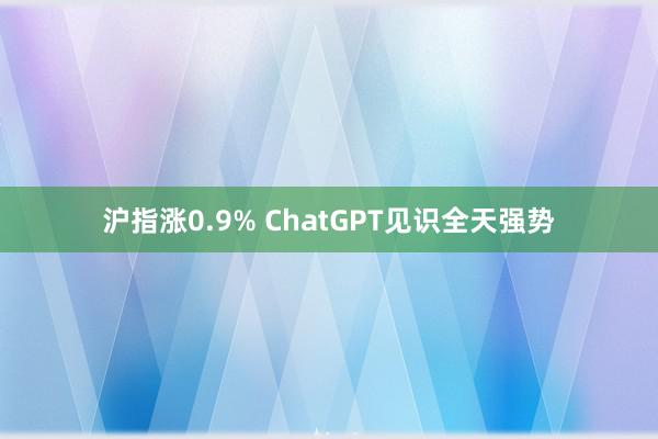 沪指涨0.9% ChatGPT见识全天强势