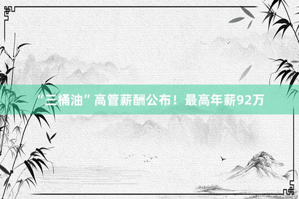 “三桶油”高管薪酬公布！最高年薪92万