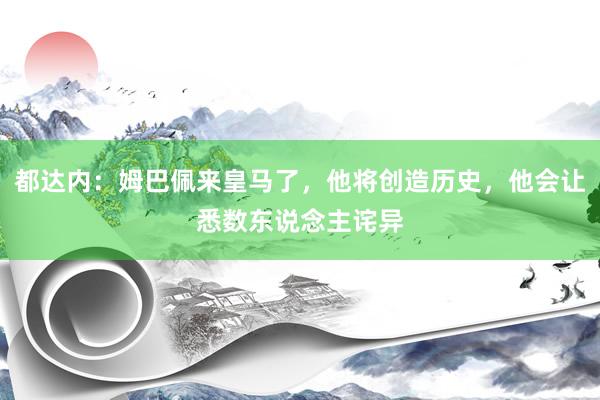 都达内：姆巴佩来皇马了，他将创造历史，他会让悉数东说念主诧异