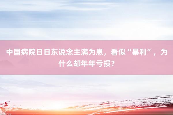 中国病院日日东说念主满为患，看似“暴利”，为什么却年年亏损？