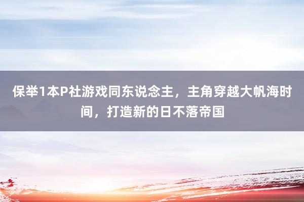 保举1本P社游戏同东说念主，主角穿越大帆海时间，打造新的日不落帝国