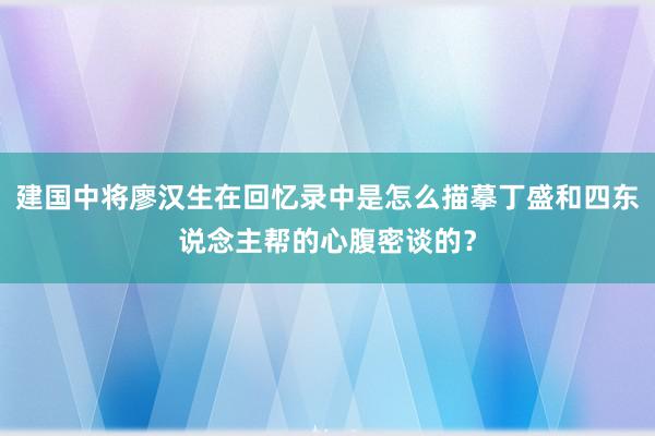 建国中将廖汉生在回忆录中是怎么描摹丁盛和四东说念主帮的心腹密谈的？