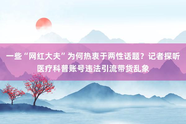 一些“网红大夫”为何热衷于两性话题？记者探听医疗科普账号违法引流带货乱象