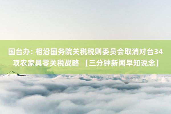 国台办: 相沿国务院关税税则委员会取消对台34项农家具零关税战略 【三分钟新闻早知说念】