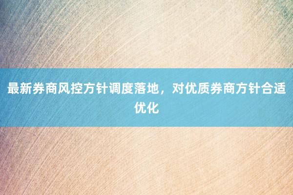 最新券商风控方针调度落地，对优质券商方针合适优化