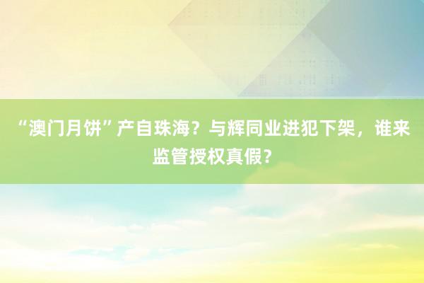 “澳门月饼”产自珠海？与辉同业进犯下架，谁来监管授权真假？