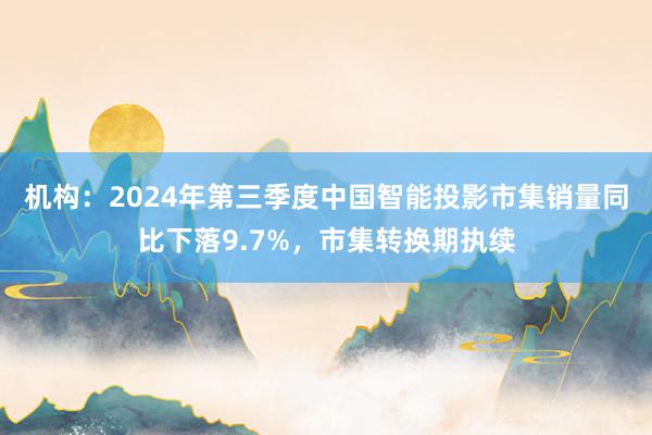 机构：2024年第三季度中国智能投影市集销量同比下落9.7%，市集转换期执续