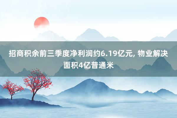 招商积余前三季度净利润约6.19亿元, 物业解决面积4亿普通米