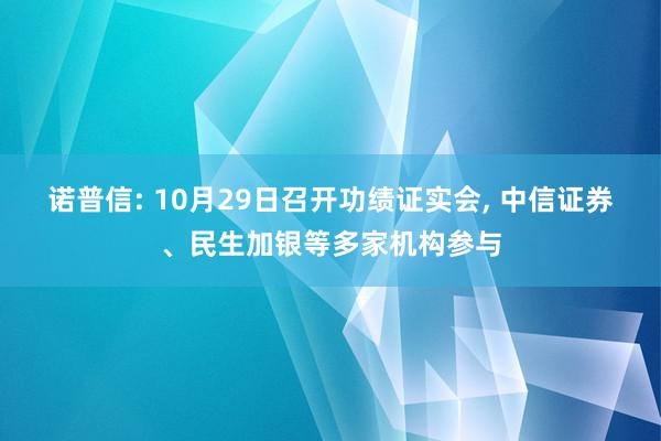 诺普信: 10月29日召开功绩证实会, 中信证券、民生加银等多家机构参与