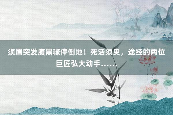 须眉突发腹黑骤停倒地！死活须臾，途经的两位巨匠弘大动手……